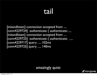 tail
[initandlisten] connection accepted from ....
[conn4229724] authenticate: { authenticate: ....
[initandlisten] connection accepted from ....
[conn4229725] authenticate: { authenticate: .....
[conn4229717] query ..... 102ms
[conn4229725] query ..... 140ms
amazingly quiet
Thursday, June 27, 13
 