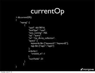 currentOp
> db.currentOP()
{
	

 "inprog" : [
	

 	

 {
	

 	

 	

 "opid" : 66178716,
	

 	

 	

 "lockType" : "read",
	

 	

 	

 "secs_running" : 760,
	

 	

 	

 "op" : "query",
	

 	

 	

 "ns" : "my_db.my_collection",
	

 	

 	

 "query" : {
keywords: $in: [“keyword1”,“keyword2”],
tags: $in: [“tags1”,“tags2”]
	

 	

 	

 },
orderby: {
“created_at”: -1
},
	

 	

 	

 "numYields" : 21
	

 	

 }
]
}
Thursday, June 27, 13
 