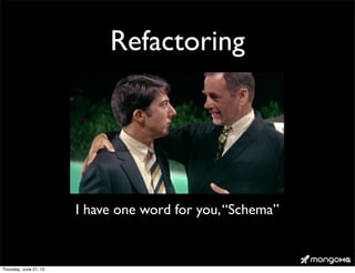 Refactoring
I have one word for you,“Schema”
Thursday, June 27, 13
 
