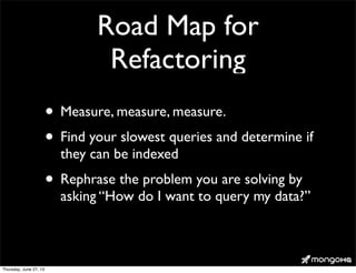 Road Map for
Refactoring
• Measure, measure, measure.
• Find your slowest queries and determine if
they can be indexed
• Rephrase the problem you are solving by
asking “How do I want to query my data?”
Thursday, June 27, 13
 
