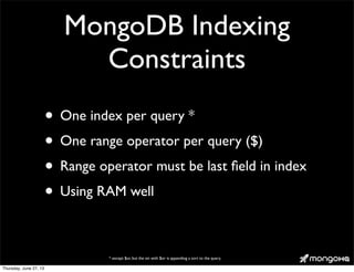 MongoDB Indexing
Constraints
• One index per query *
• One range operator per query ($)
• Range operator must be last ﬁeld in index
• Using RAM well
* except $or, but the sin with $or is appending a sort to the query.
Thursday, June 27, 13
 