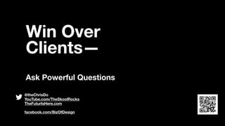 Win Over
Clients—
Ask Powerful Questions
@theChrisDo
YouTube.com/TheSkoolRocks
TheFuturIsHere.com
facebook.com/BizOfDesign
 