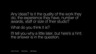 ©2016 Chris Do @theChrisDo #BizOfDesign
Any ideas? Is it the quality of the work they
do, the experience they have, number of
awards, staﬀ or size of their studio?
What do you think it is?
I’ll tell you why a little later, but here’s a hint:
the answer is in the question.
 