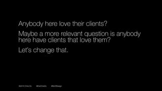 ©2016 Chris Do @theChrisDo #BizOfDesign
Anybody here love their clients?
Maybe a more relevant question is anybody
here have clients that love them?
Let’s change that.
 