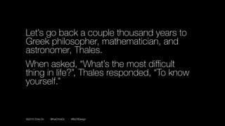 ©2016 Chris Do @theChrisDo #BizOfDesign
Let’s go back a couple thousand years to
Greek philosopher, mathematician, and
astronomer, Thales.
When asked, “What’s the most diﬃcult 
thing in life?”, Thales responded, “To know
yourself.”
 