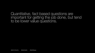 ©2016 Chris Do @theChrisDo #BizOfDesign
Quantitative, fact based questions are
important for getting the job done, but tend
to be lower value questions.
 