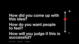 ©2016 Chris Do @theChrisDo #BizOfDesign
How did you come up with
this idea?
How do you want people 
to feel?
How will you judge if this is
successful?
+
-
 