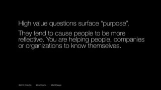 ©2016 Chris Do @theChrisDo #BizOfDesign
High value questions surface “purpose”.
They tend to cause people to be more
reﬂective. You are helping people, companies
or organizations to know themselves.
 
