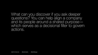 ©2016 Chris Do @theChrisDo #BizOfDesign
What can you discover if you ask deeper
questions? You can help align a company
and its people around a shared purpose—
which serves as a decisional ﬁlter to govern
actions.
 