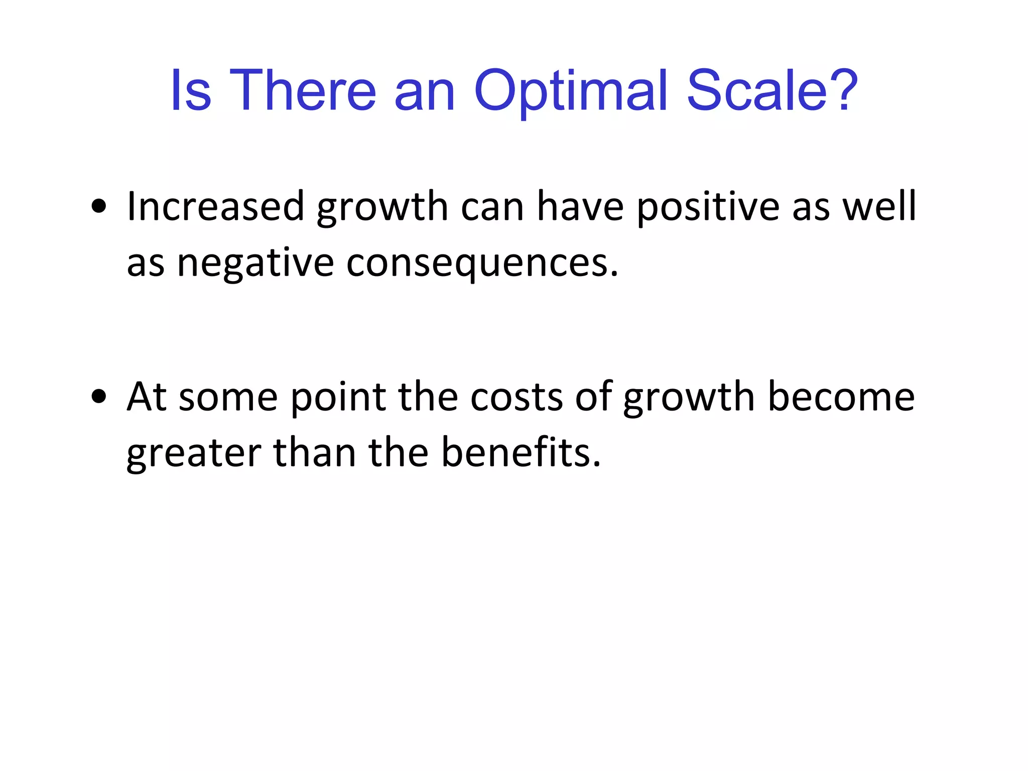 Is There an Optimal Scale? Increased growth can have positive as well as negative consequences.  At some point the costs of growth become greater than the benefits. 
