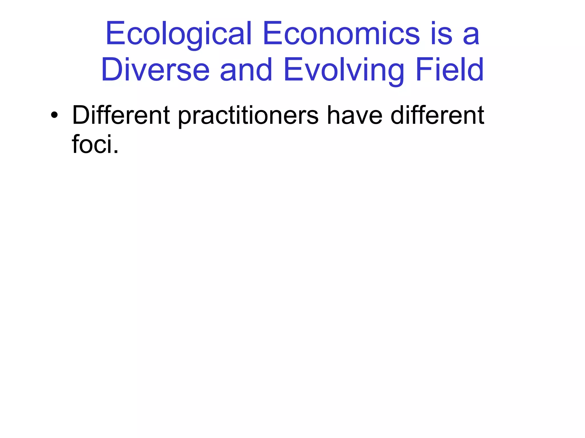 Ecological Economics is a Diverse and Evolving Field Different practitioners have different foci. 