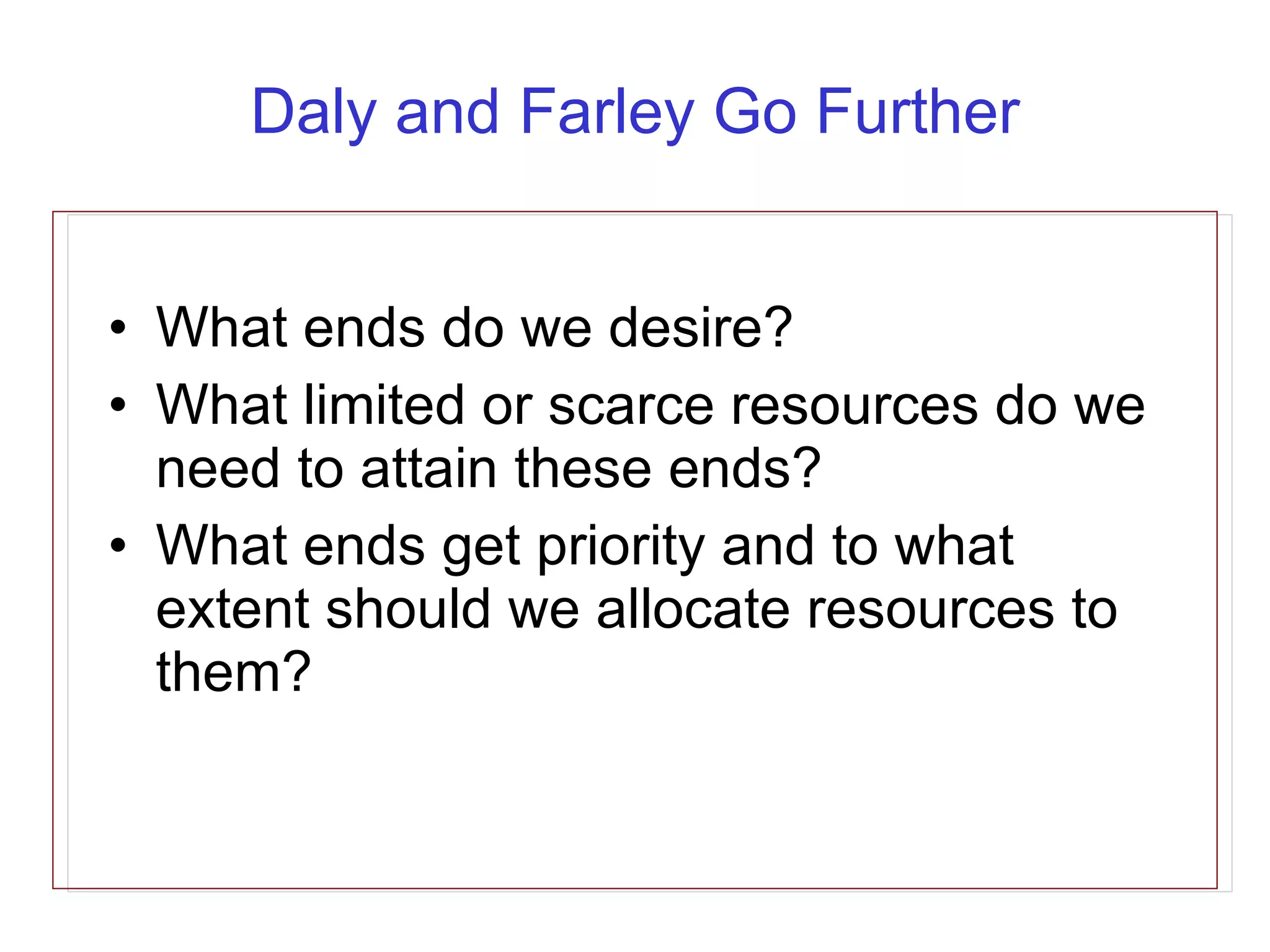 Daly and Farley Go Further What ends do we desire? What limited or scarce resources do we need to attain these ends? What ends get priority and to what extent should we allocate resources to them? 