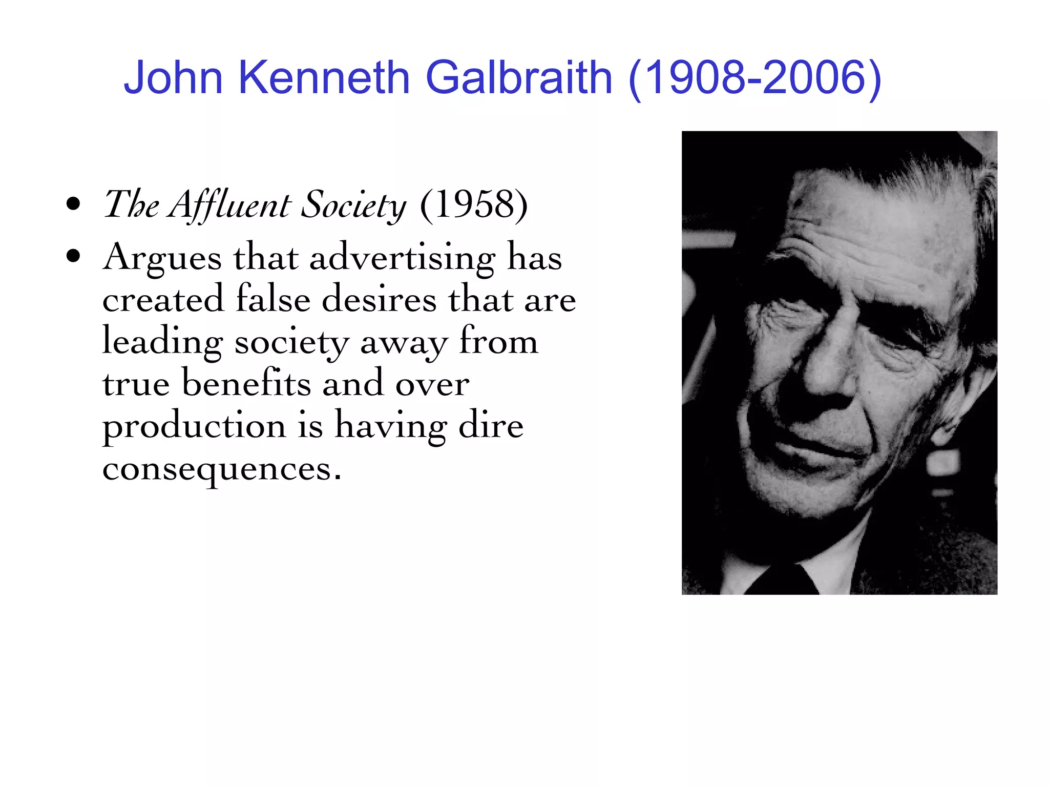 John Kenneth Galbraith (1908-2006) The Affluent Society  (1958) Argues that advertising has created false desires that are leading society away from true benefits and over production is having dire consequences .  