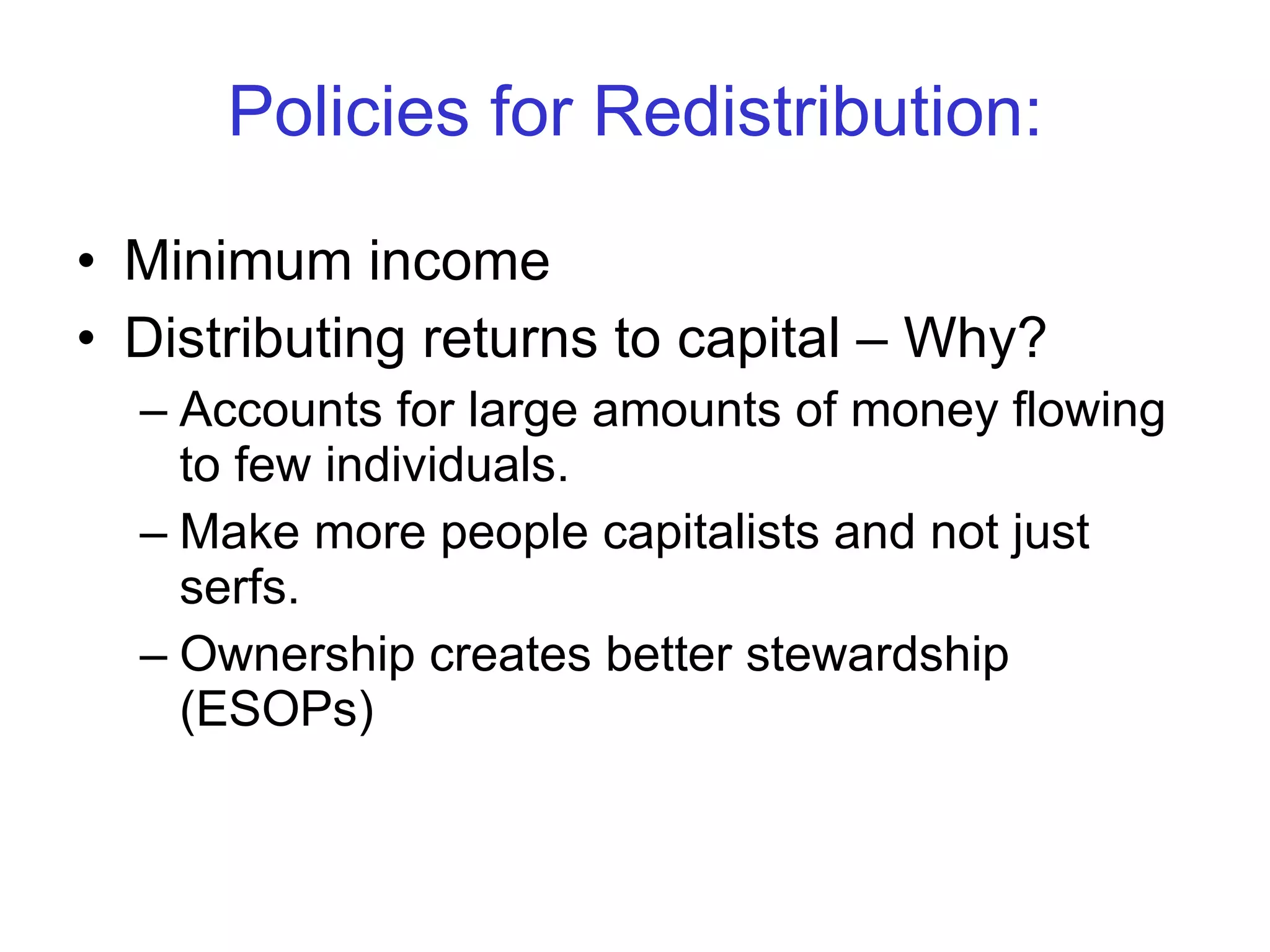 Policies for Redistribution: Minimum income Distributing returns to capital – Why? Accounts for large amounts of money flowing to few individuals. Make more people capitalists and not just serfs. Ownership creates better stewardship (ESOPs) 