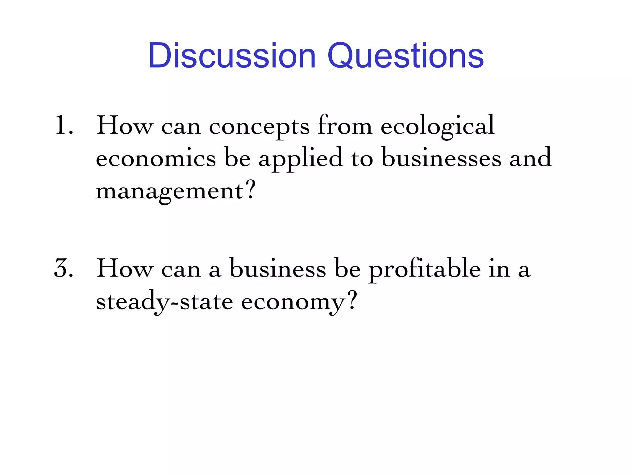 Discussion Questions How can concepts from ecological economics be applied to businesses and management? How can a business be profitable in a steady-state economy?  