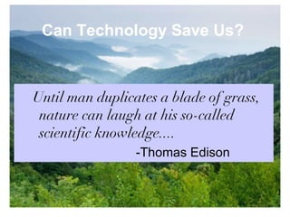 Can Technology Save Us?   Until man duplicates a blade of grass, nature can laugh at his so-called scientific knowledge.... -Thomas Edison 