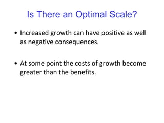 Is There an Optimal Scale? Increased growth can have positive as well as negative consequences.  At some point the costs of growth become greater than the benefits. 