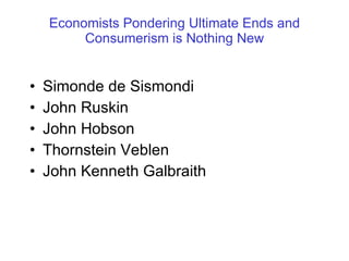 Economists Pondering Ultimate Ends and Consumerism is Nothing New Simonde de Sismondi John Ruskin  John Hobson  Thornstein Veblen  John Kenneth Galbraith 
