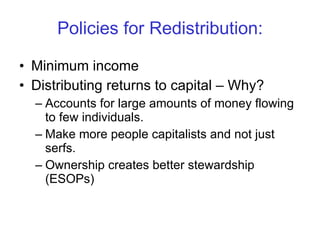Policies for Redistribution: Minimum income Distributing returns to capital – Why? Accounts for large amounts of money flowing to few individuals. Make more people capitalists and not just serfs. Ownership creates better stewardship (ESOPs) 