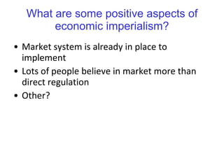 What are some positive aspects of economic imperialism? Market system is already in place to implement Lots of people believe in market more than direct regulation Other? 