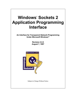 Windows* Sockets 2
Application Programming
        Interface
  An Interface for Transparent Network Programming
              Under Microsoft WindowsTM

                    Revision 2.2.2
                    August 7, 1997




              Subject to Change Without Notice
 