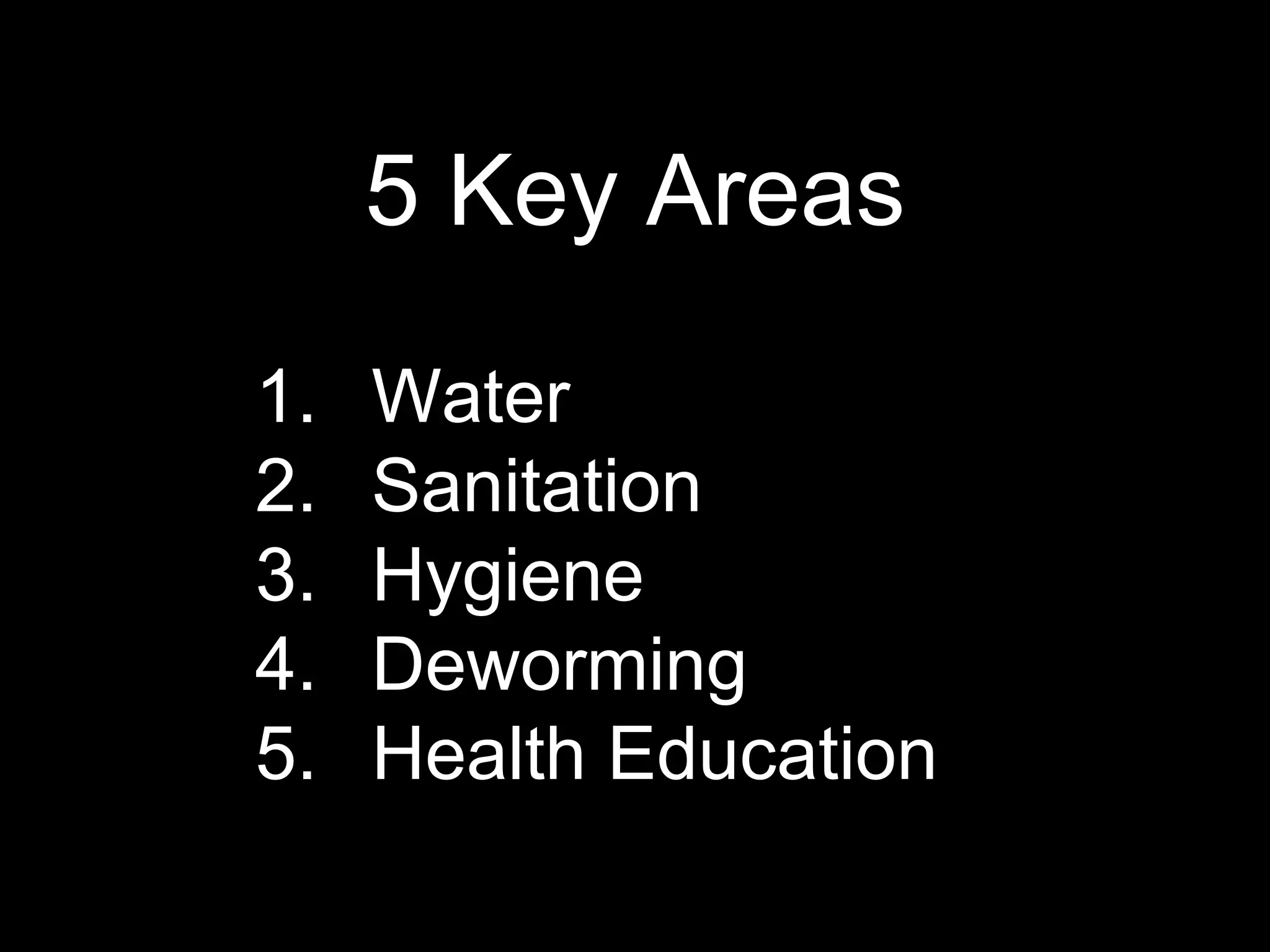 5 Key Areas
1. Water
2. Sanitation
3. Hygiene
4. Deworming
5. Health Education
 