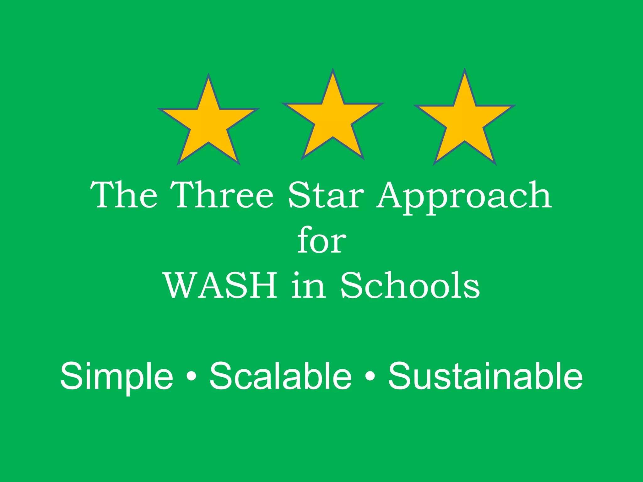 The Three Star Approach
for
WASH in Schools
Simple • Scalable • Sustainable
 