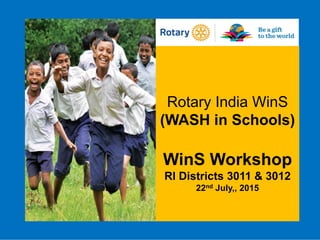 Rotary India WinS
(WASH in Schools)
WinS Workshop
RI Districts 3011 & 3012
22nd July,, 2015
 