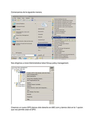 Comenzamos de la siguiente manera.
Nos dirigimos a inicio>Administrative tolos>Group policy management.
Creamos un nuevo GPO,damos click derecho en ABC.com y damos click en la 1 opcion
que nos permite crear el GPO.
 