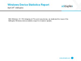 Windows Device Statistics Report
With Windows 10 1703 shipping to PCs and now phones, we dedicate this issue of the
AdDuplex Windows device statistics report to Creators Update.
www.adduplex.com 2
April 24th, AdDuplex
 