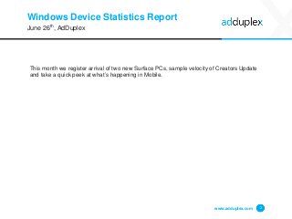 Windows Device Statistics Report
This month we register arrival of two new Surface PCs, sample velocity of Creators Update
and take a quick peek at what’s happening in Mobile.
www.adduplex.com 2
June 26th, AdDuplex
 