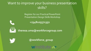 Register for our Practical PowerPoint
Presentation Design SkillsWorkshop
+2348105571352
theresa.uma@workforcegroup.com
@workforce_group
Want to improve your business presentation
skills?
 