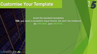 Customise Your Template
Avoid the standard templates
YES, you need a consistent visual theme, but don’t be mediocre.
Be ORIGINAL and CREATIVE.
 