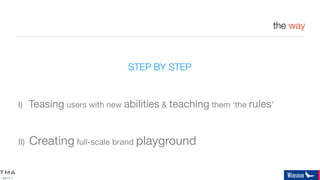 the way



                              STEP BY STEP


      Teasing users with new abilities & teaching them ‘the rules’
I)



      Creating full-scale brand playground
II)
 