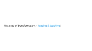 ﬁrst step of transformation - [teasing & teaching]
 