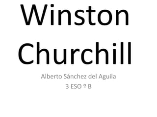 Winston
Churchill
 Alberto Sánchez del Aguila
          3 ESO º B
 