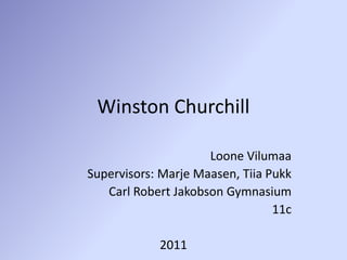 Winston Churchill Loone Vilumaa Supervisors: Marje Maasen, Tiia Pukk Carl Robert Jakobson Gymnasium 11c 2011 