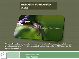 W
ELCOME TO W
INSTON
DUNN

Winston Dunn Inc. is a premier insurance consulting firm specializing in two key
growth components for retail agencies, brokers, wholesalers, MGA’s and carriers
across the country.

winstondunn.com
(954) 796-8900

 