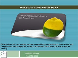 WELCOME TOWINSTON DUNN
Winston Dunn Inc. is a premier insurance consulting firm specializing in two key growth
components for retail agencies, brokers, wholesalers, MGA’s and carriers across the
country.
winstondunn.com
(954) 796-8900
 