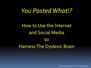 You Posted What!? 
How to Use the Internet 
and Social Media 
© 2014 Copyright Dillon 5 LLC. All Rights Reserved. 
to 
Harness The Dyslexic Brain 
 