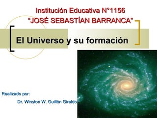 El Universo y su formación Realizado por:  Dr. Winston W. Guillén Giraldo Institución Educativa N°1156 “ JOSÉ SEBASTÍAN BARRANCA” 