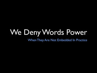 We Deny Words Power
    When They Are Not Embedded In Practice
 