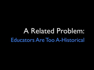 A Related Problem:
Educators Are Too A-Historical
 