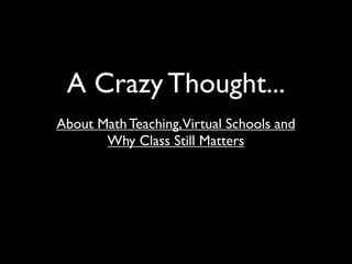 A Crazy Thought...
About Math Teaching,Virtual Schools and
       Why Class Still Matters
 