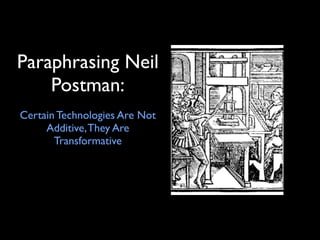 Paraphrasing Neil
    Postman:
Certain Technologies Are Not
     Additive, They Are
       Transformative
 