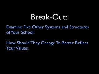 Break-Out:
Examine Five Other Systems and Structures
of Your School:

How Should They Change To Better Reﬂect
Your Values.
 