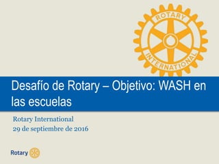 Desafío de Rotary – Objetivo: WASH en
las escuelas
Rotary International
29 de septiembre de 2016
 