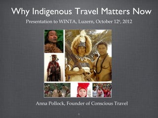 Why Indigenous Travel Matters Now
   Presentation to WINTA, Luzern, October 12th, 2012




       Anna Pollock, Founder of Conscious Travel

                           1
 