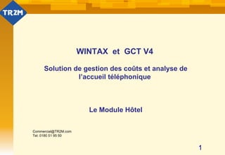 WINTAX et GCT V4

     Solution de gestion des coûts et analyse de
               l’accueil téléphonique



                        Le Module Hôtel

Commercial@TR2M.com
Tel: 0180 51 95 50


                                                   1
 