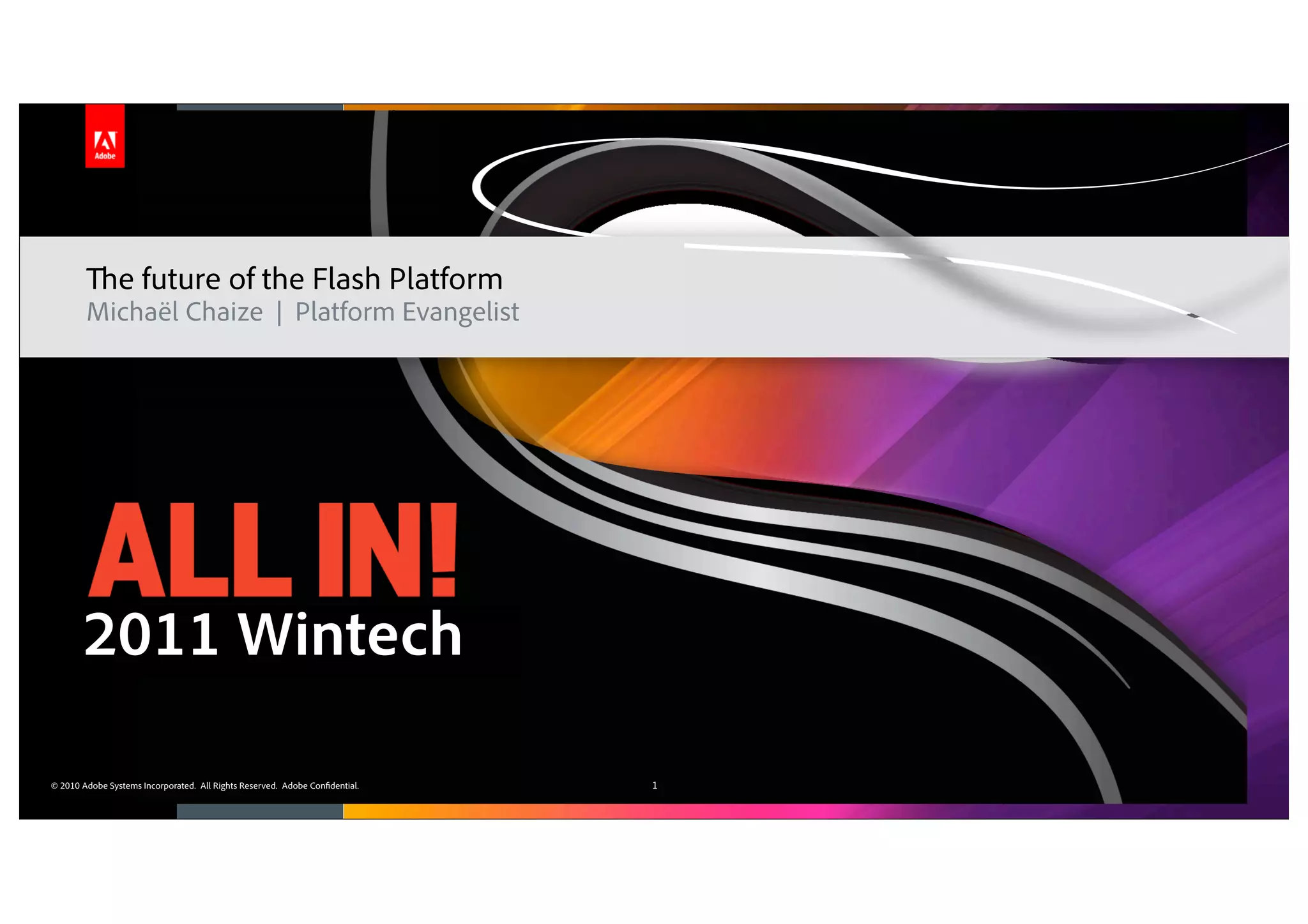 The future of the Flash Platform
        Michaël Chaize | Platform Evangelist




       2011 Wintech

© 2010 Adobe Systems Incorporated. All Rights Reserved. Adobe Confidential.   1
 